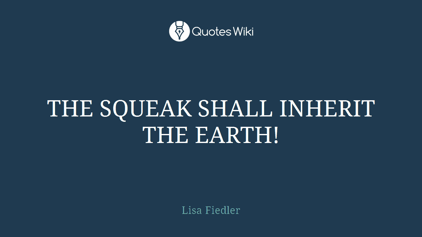THE SQUEAK SHALL INHERIT THE EARTH!