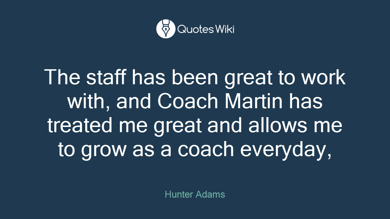 The staff has been great to work with, and Coach Martin has treated me great and allows me to grow as a coach everyday,