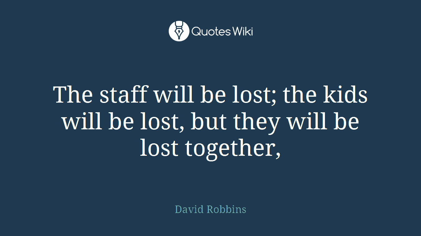 The staff will be lost; the kids will be lost, but they will be lost together,
