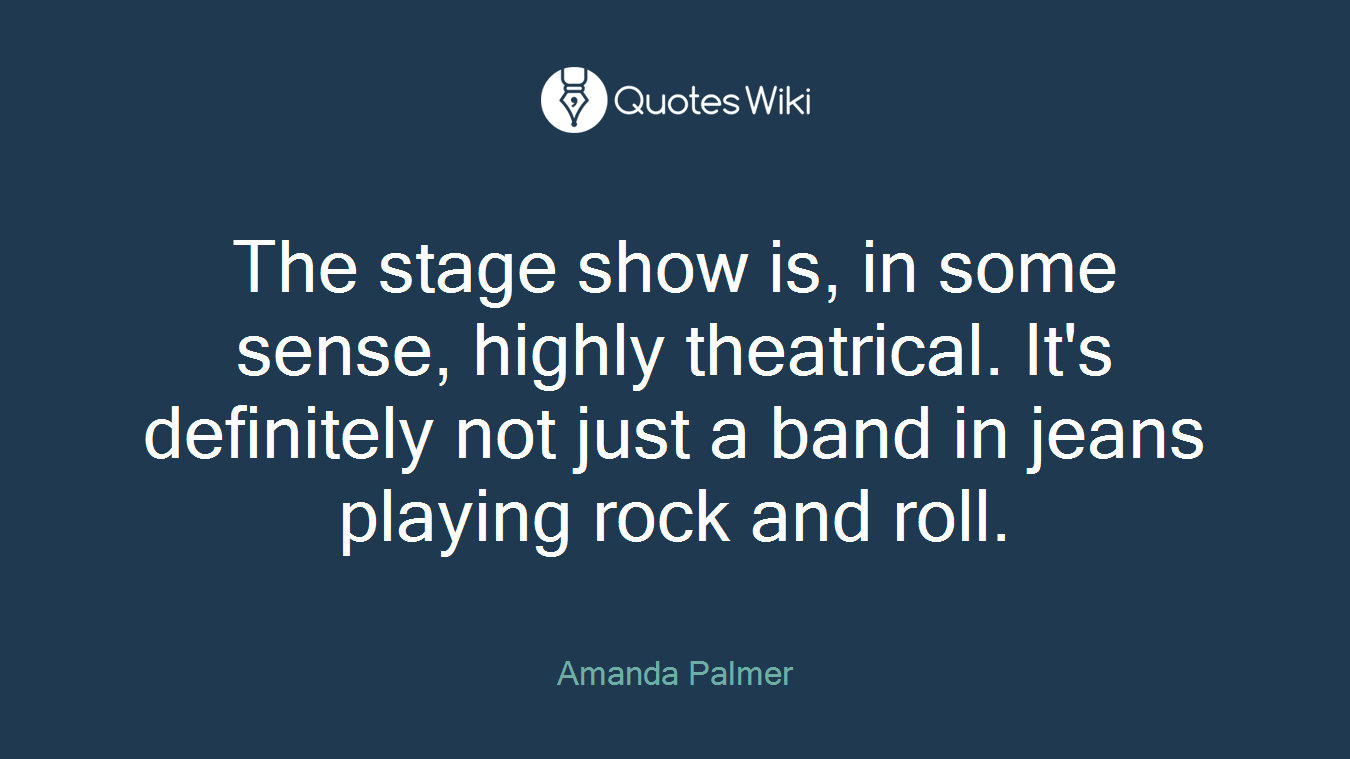 The stage show is, in some sense, highly theatrical. It's definitely not just a band in jeans playing rock and roll.