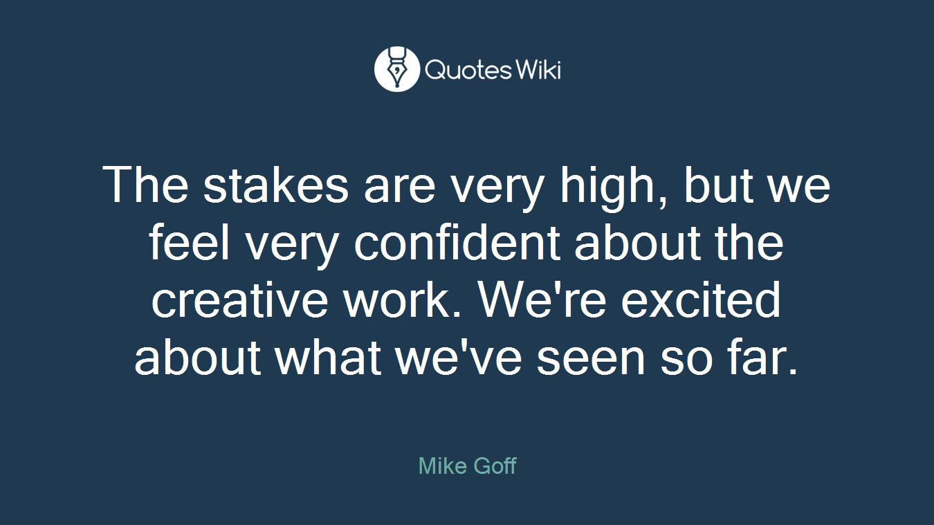 The stakes are very high, but we feel very confident about the creative work. We're excited about what we've seen so far.