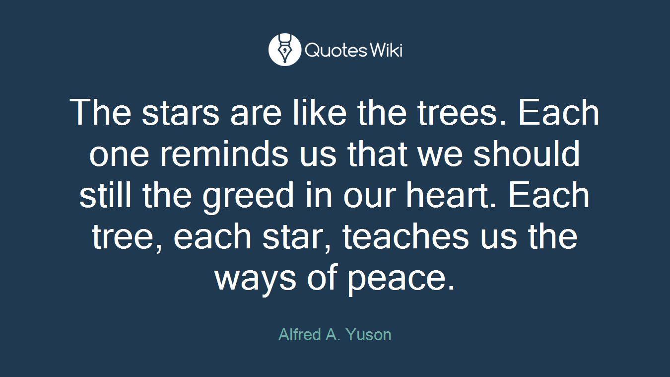 The stars are like the trees. Each one reminds us that we should still the greed in our heart. Each tree, each star, teaches us the ways of peace.
