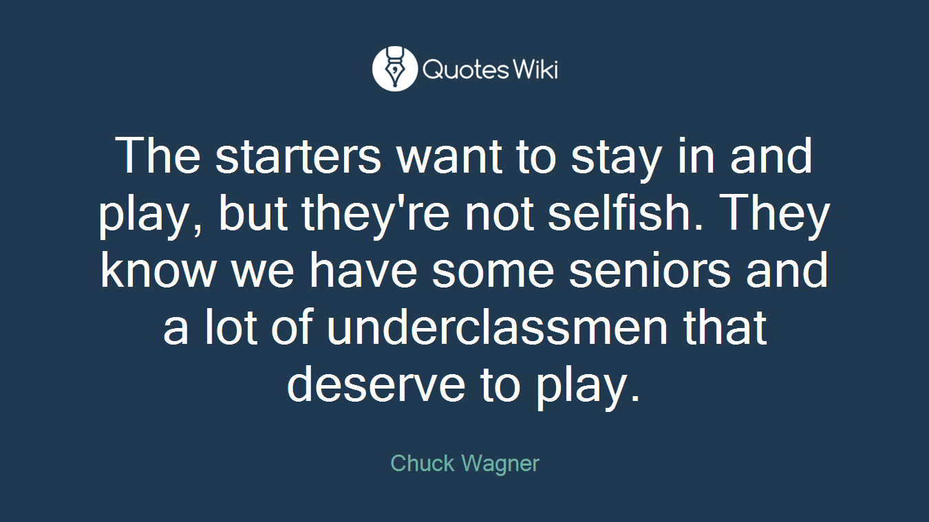 The starters want to stay in and play, but they're not selfish. They know we have some seniors and a lot of underclassmen that deserve to play.