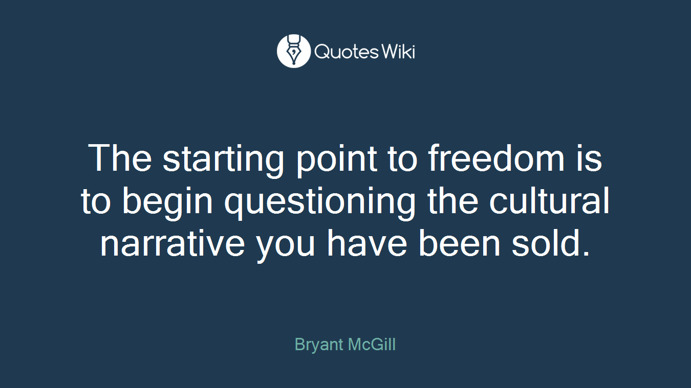 The starting point to freedom is to begin questioning the cultural narrative you have been sold.