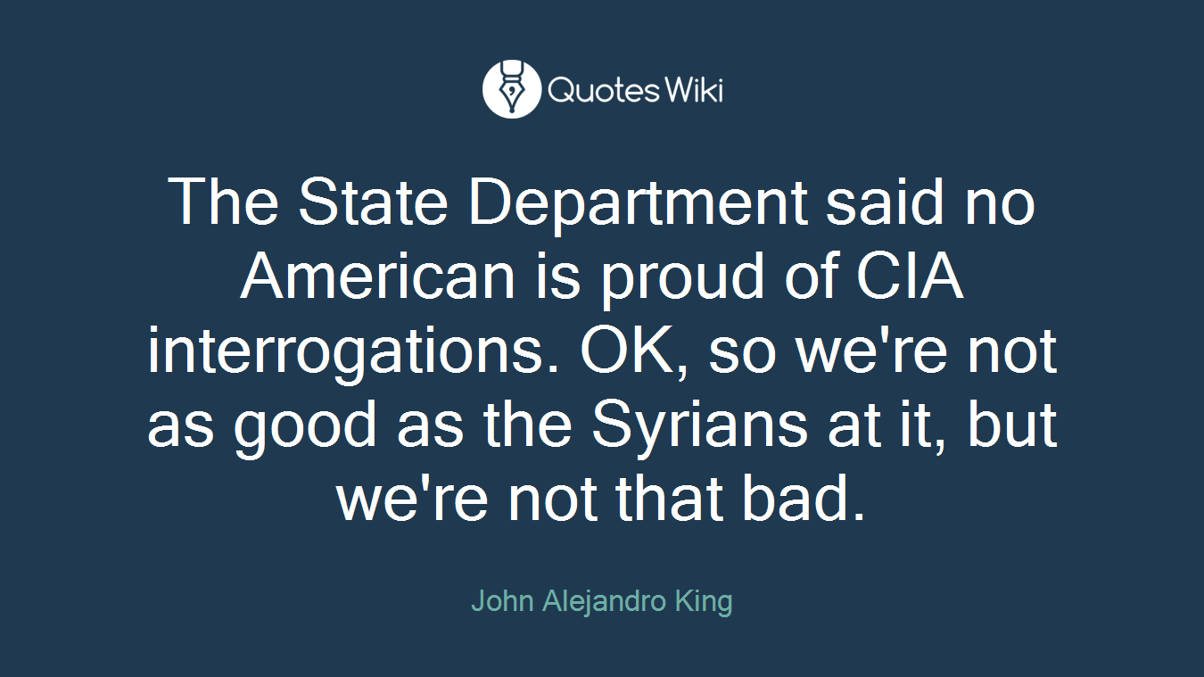 The State Department said no American is proud of CIA interrogations. OK, so we're not as good as the Syrians at it, but we're not that bad.