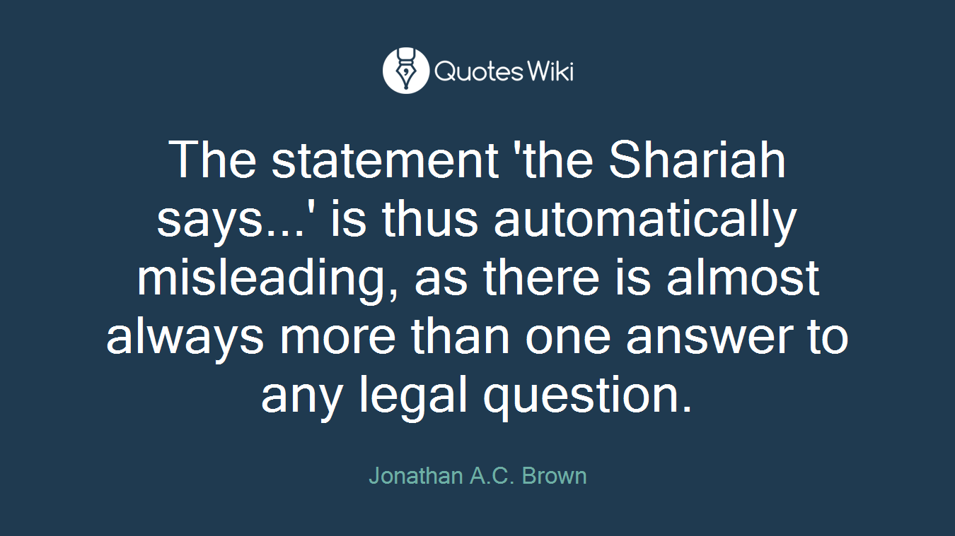 The statement 'the Shariah says...' is thus automatically misleading, as there is almost always more than one answer to any legal question.