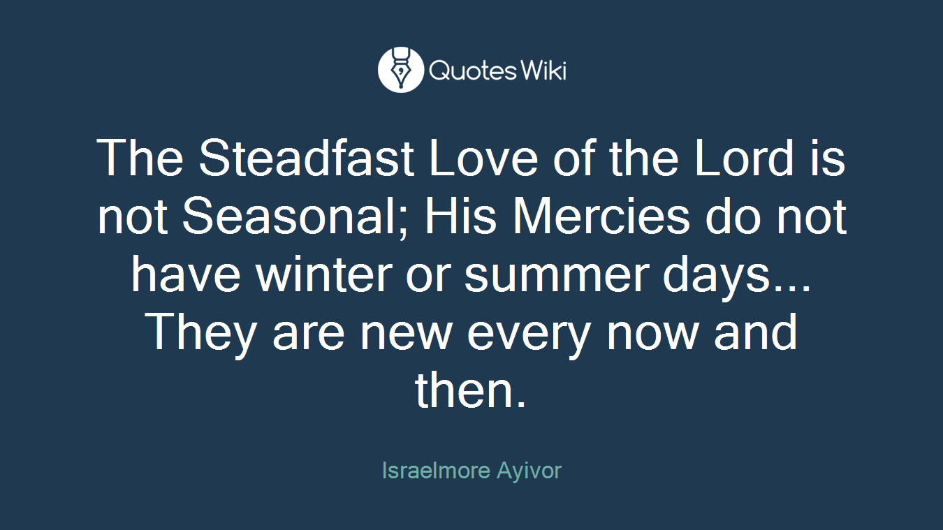The Steadfast Love of the Lord is not Seasonal; His Mercies do not have winter or summer days... They are new every now and then.