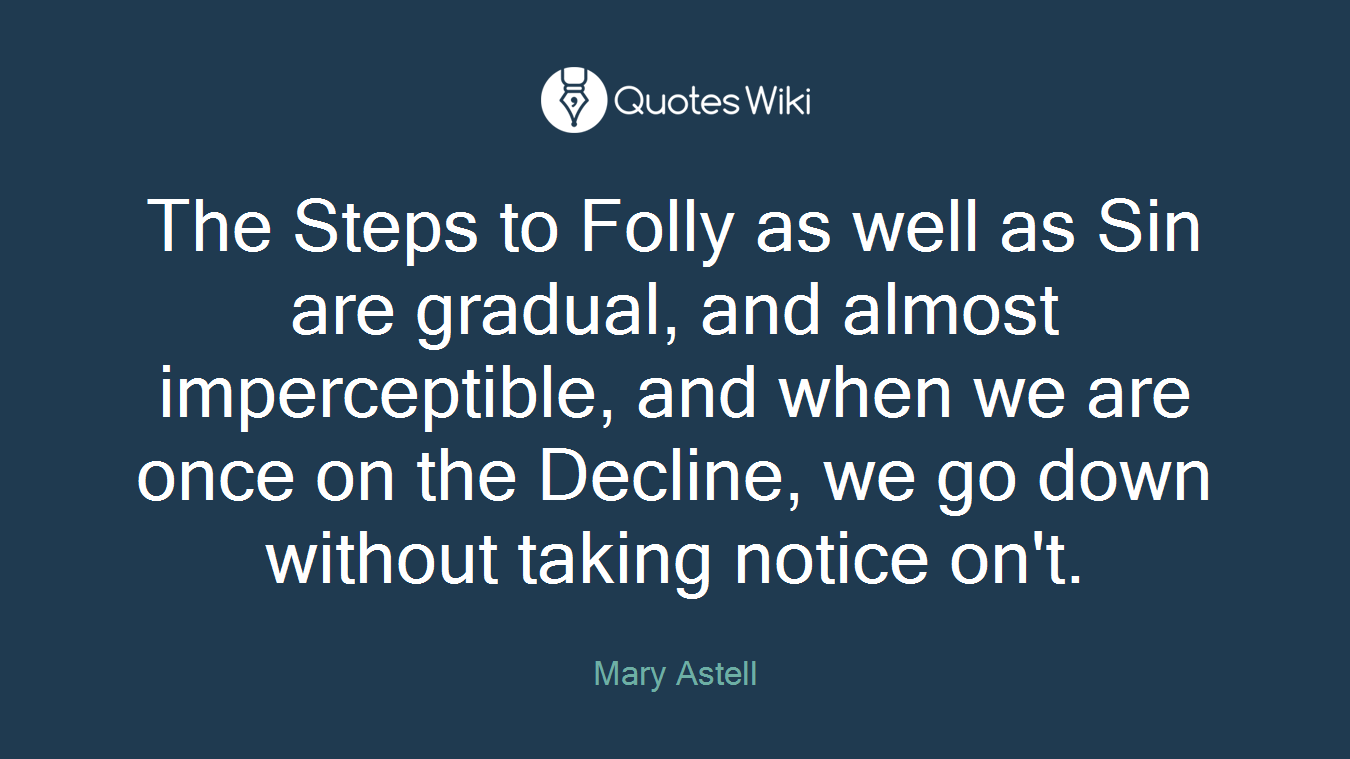 The Steps to Folly as well as Sin are gradual, and almost imperceptible, and when we are once on the Decline, we go down without taking notice on't.