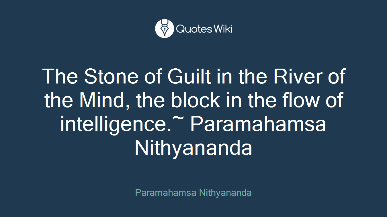 The Stone of Guilt in the River of the Mind, the block in the flow of intelligence.~ Paramahamsa Nithyananda