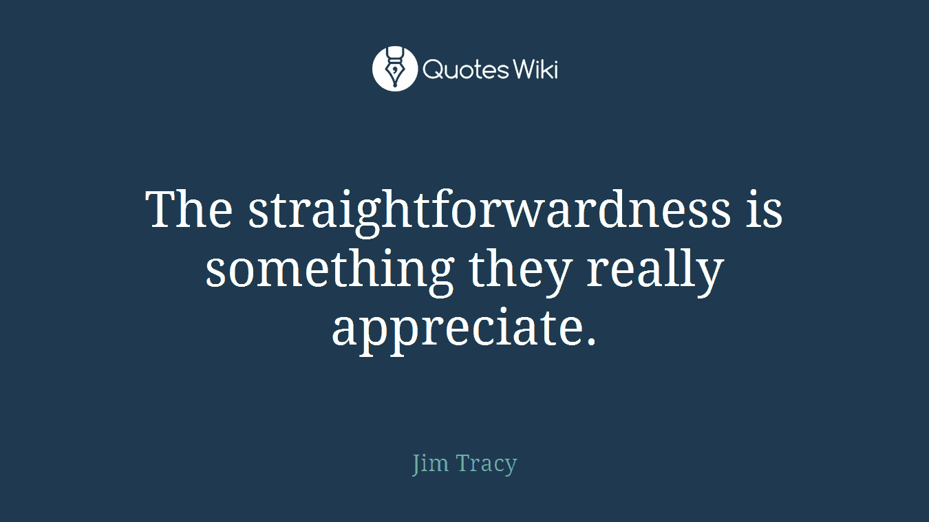 The straightforwardness is something they really appreciate.