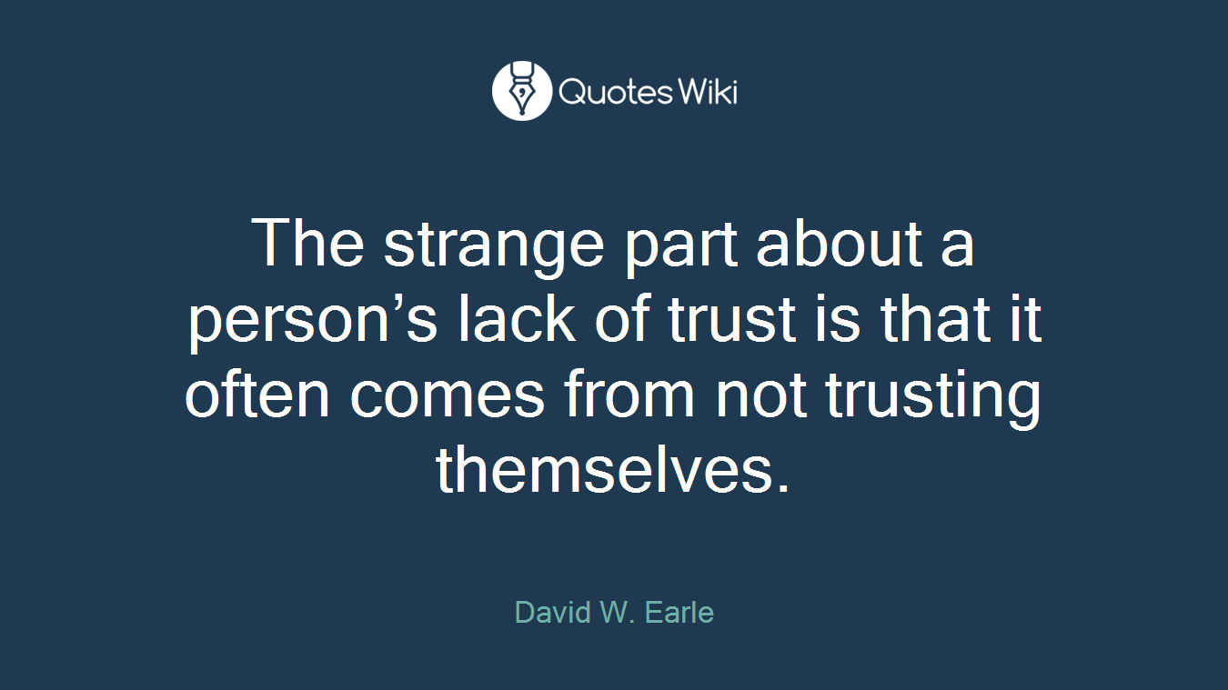 The strange part about a person’s lack of trust is that it often comes from not trusting themselves.