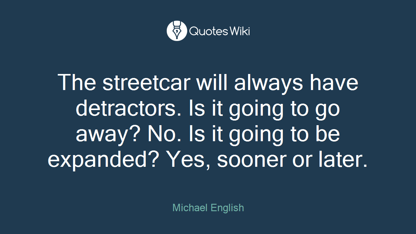 The streetcar will always have detractors. Is it going to go away? No. Is it going to be expanded? Yes, sooner or later.