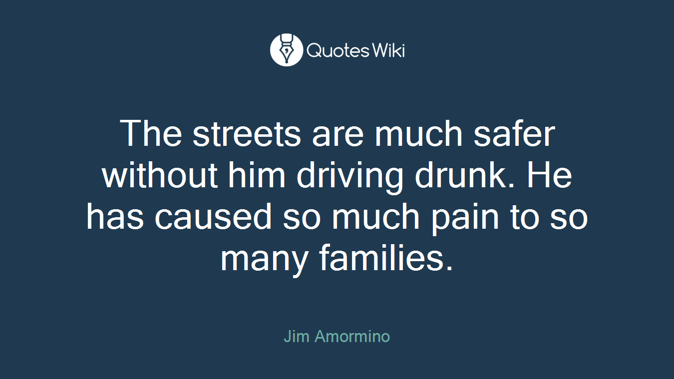 The streets are much safer without him driving drunk. He has caused so much pain to so many families.