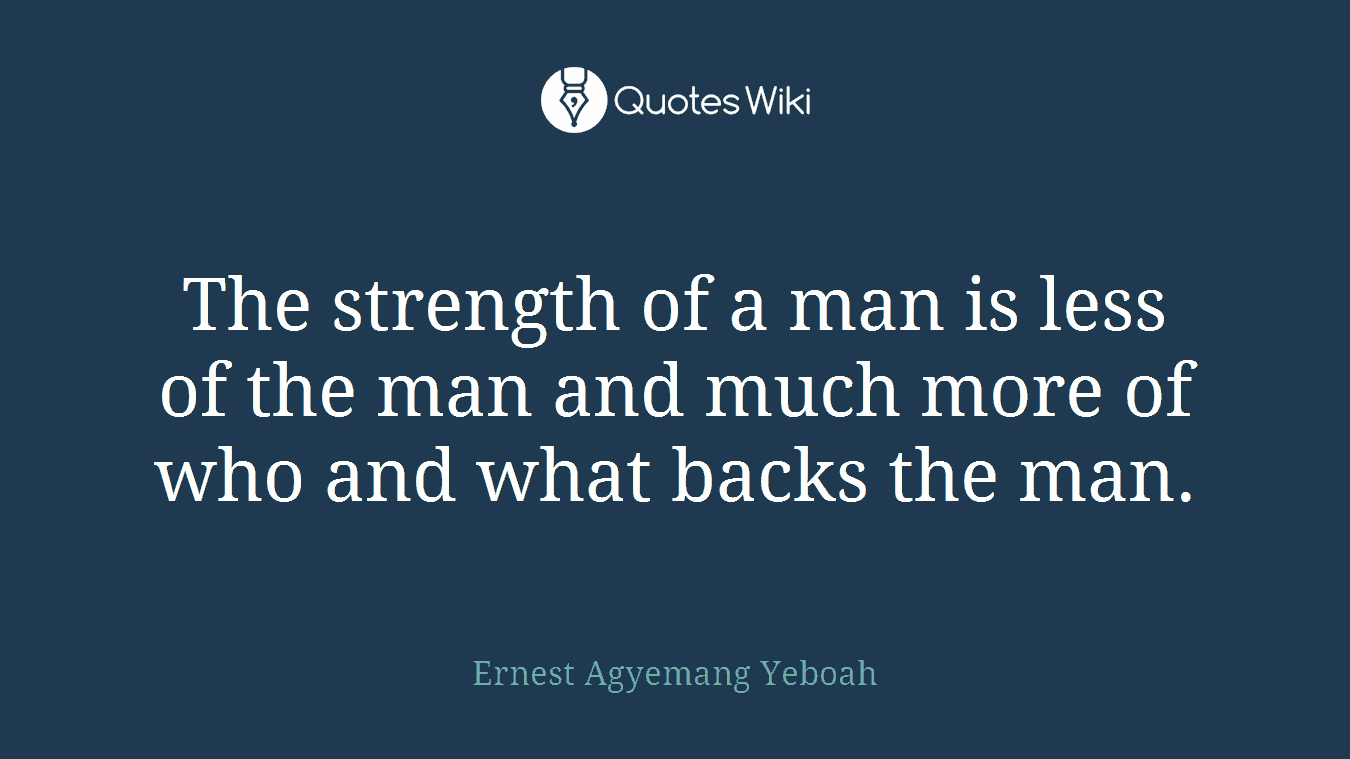 The strength of a man is less of the man and much more of who and what backs the man.