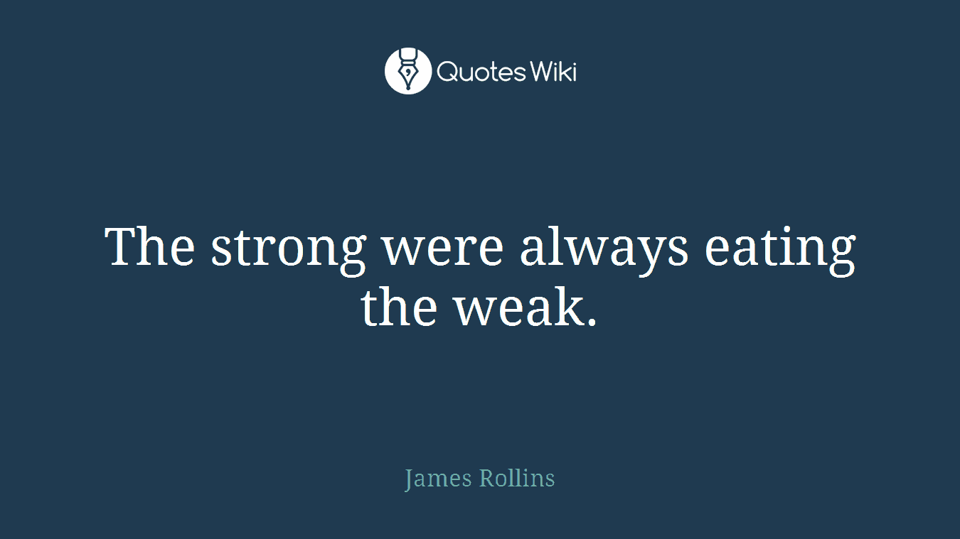 The strong were always eating the weak.