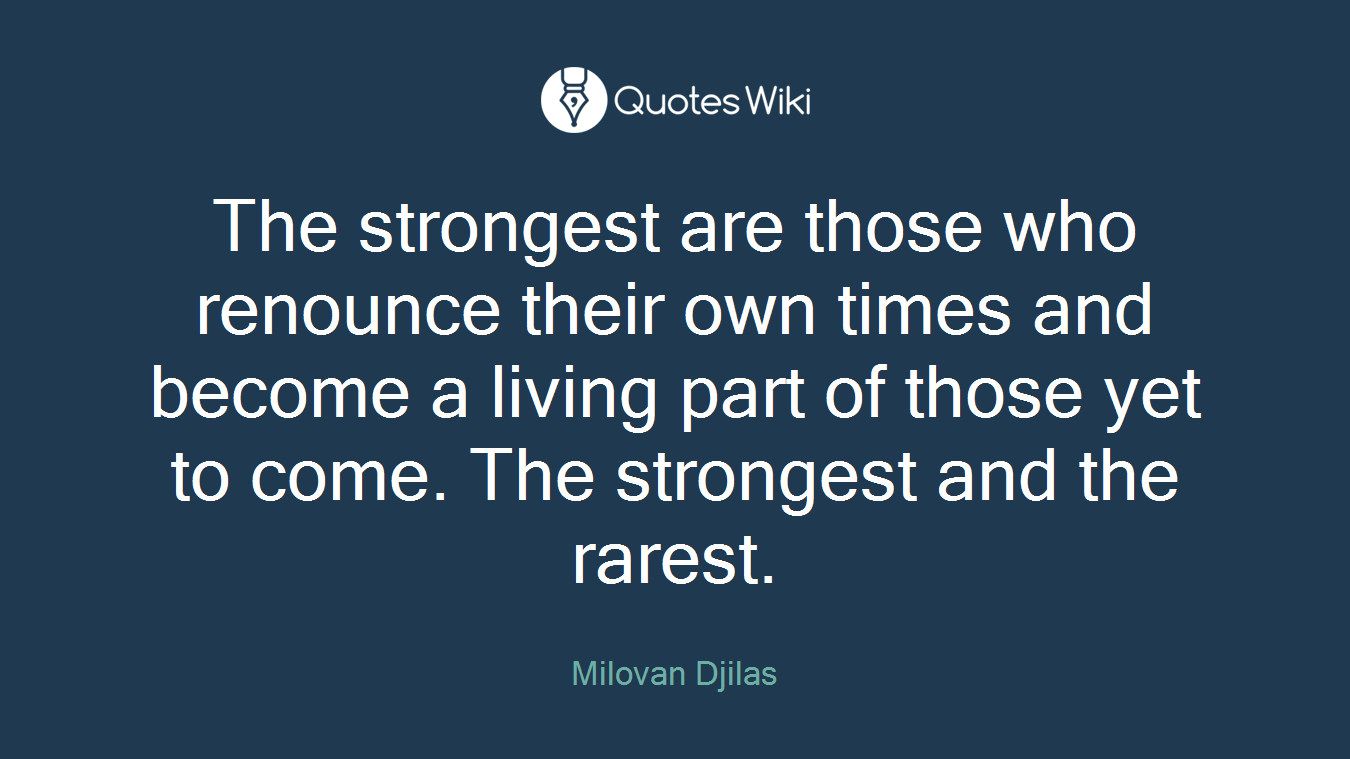 The strongest are those who renounce their own times and become a living part of those yet to come. The strongest and the rarest.