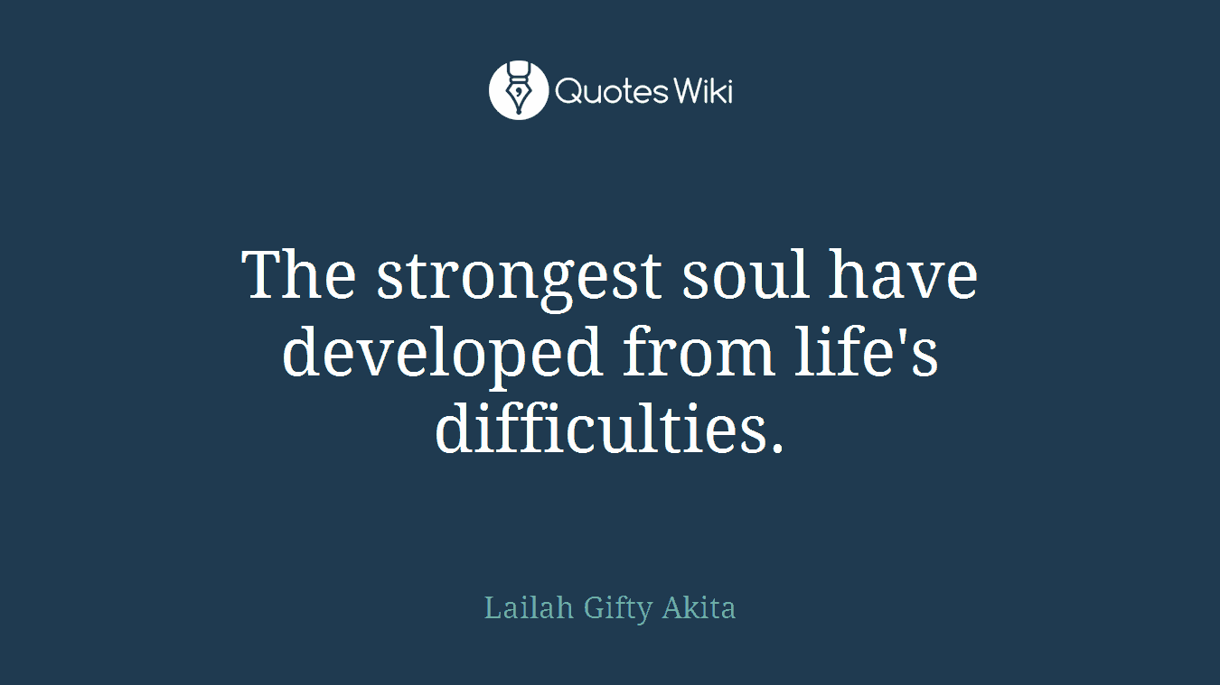 The strongest soul have developed from life's difficulties.