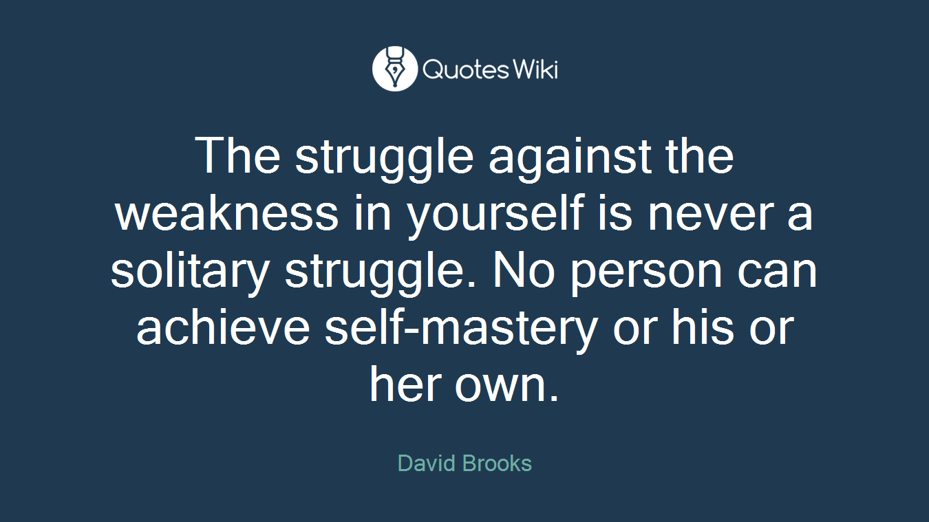 The struggle against the weakness in yourself is never a solitary struggle. No person can achieve self-mastery or his or her own.