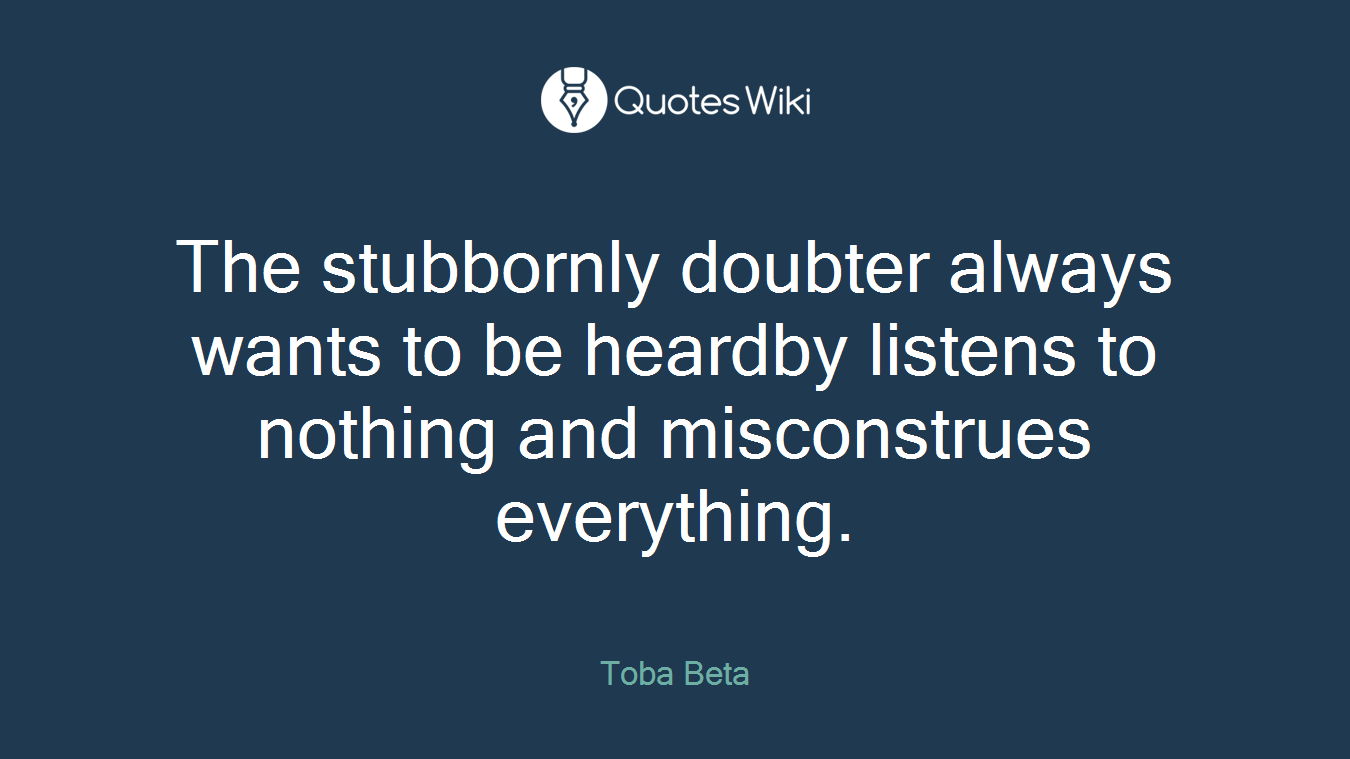 The stubbornly doubter always wants to be heardby listens to nothing and misconstrues everything.