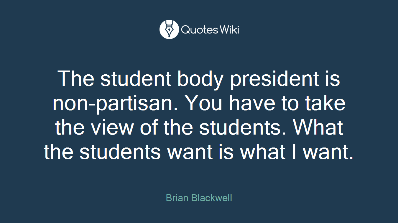 The student body president is non-partisan. You have to take the view of the students. What the students want is what I want.