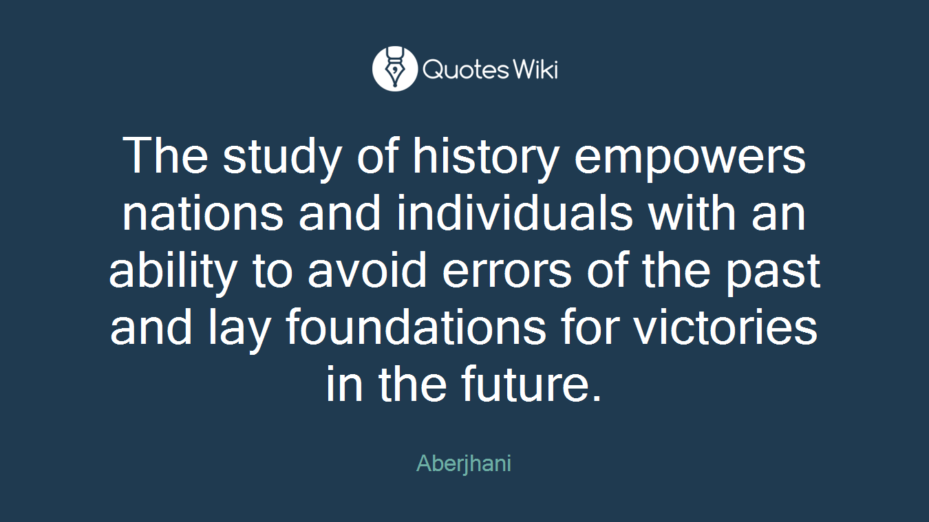 The study of history empowers nations and individuals with an ability to avoid errors of the past and lay foundations for victories in the future.