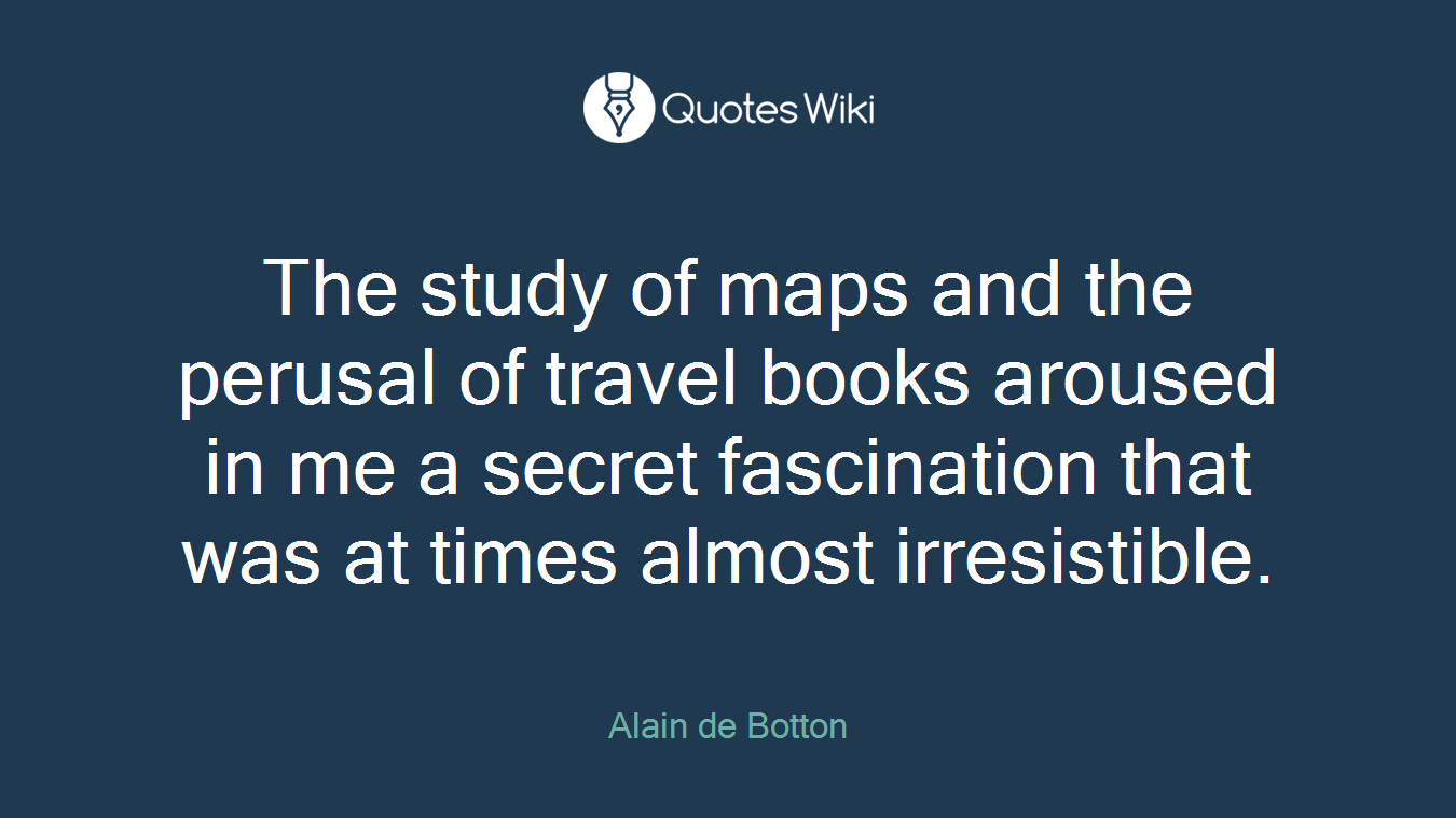 The study of maps and the perusal of travel books aroused in me a secret fascination that was at times almost irresistible.