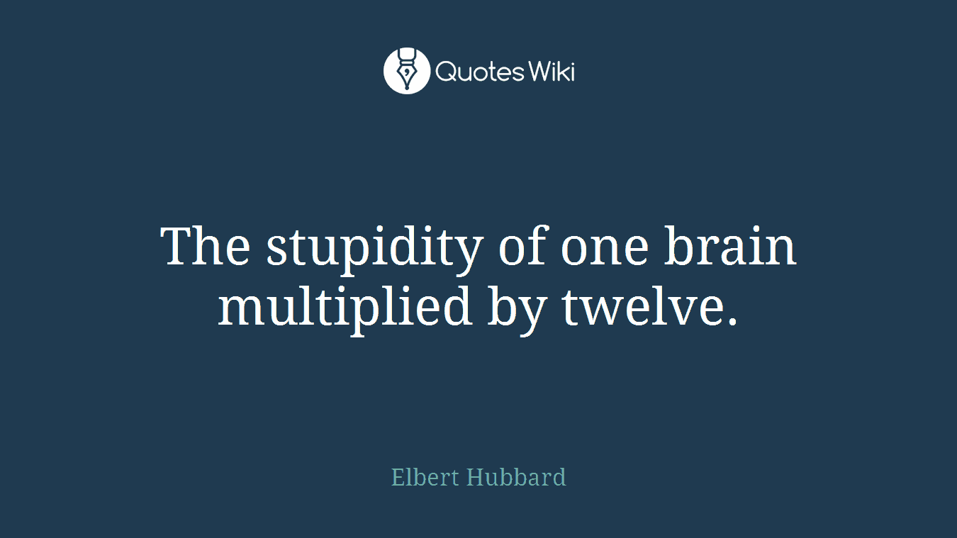 The stupidity of one brain multiplied by twelve.