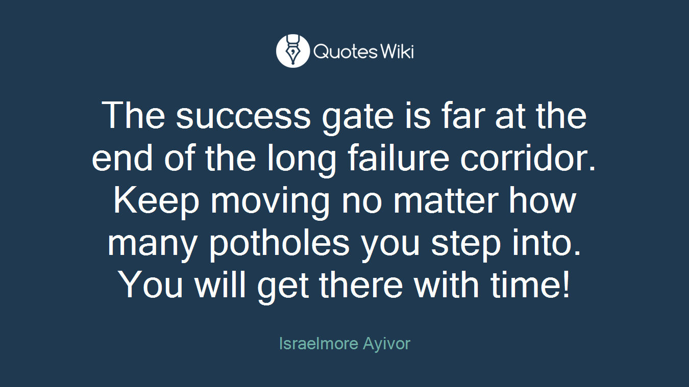 The success gate is far at the end of the long failure corridor. Keep moving no matter how many potholes you step into. You will get there with time!