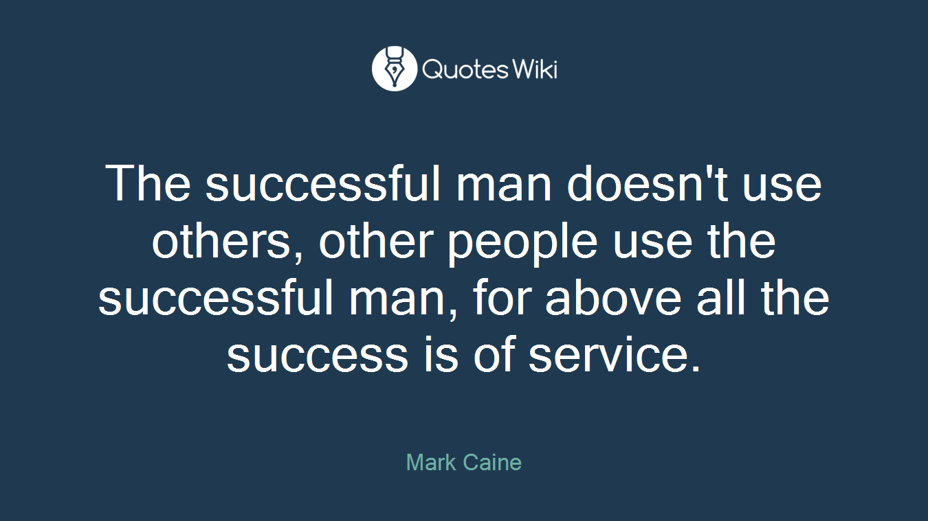 The successful man doesn't use others, other people use the successful man, for above all the success is of service.