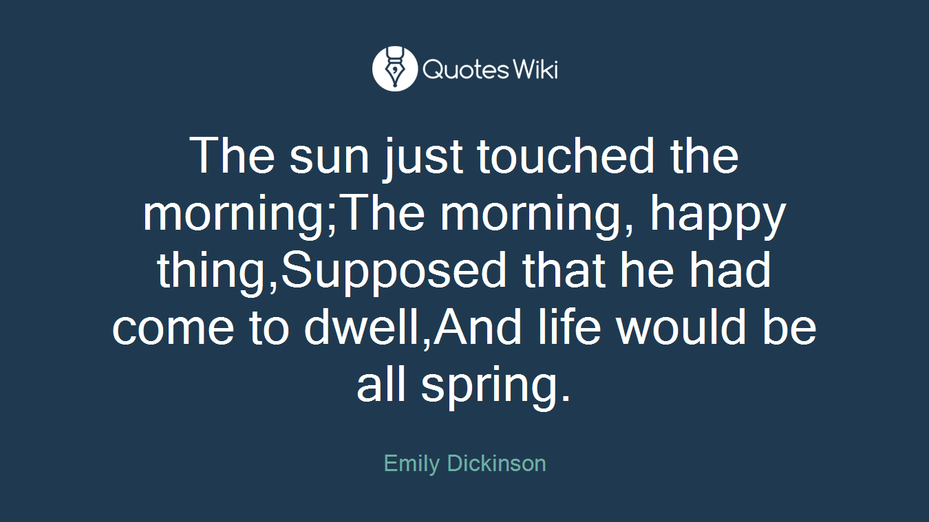 The sun just touched the morning;The morning, happy thing,Supposed that he had come to dwell,And life would be all spring.