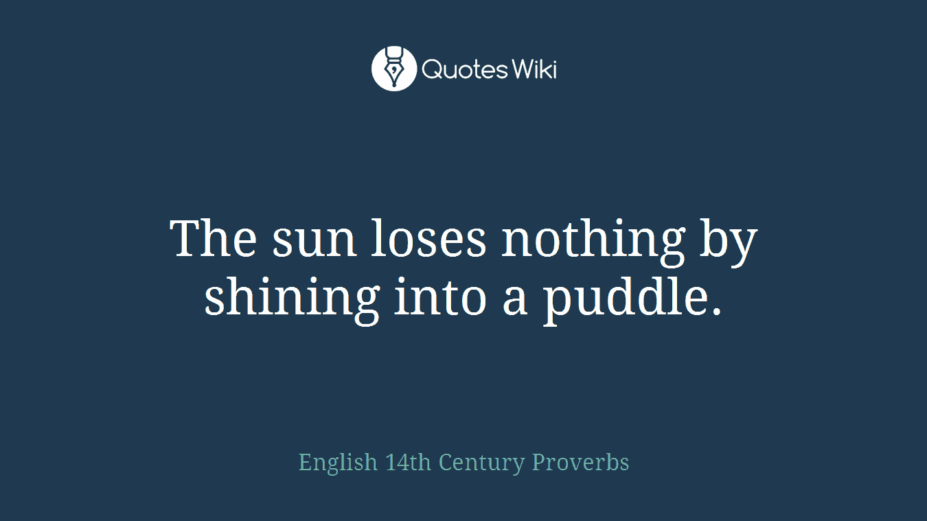 The sun loses nothing by shining into a puddle.