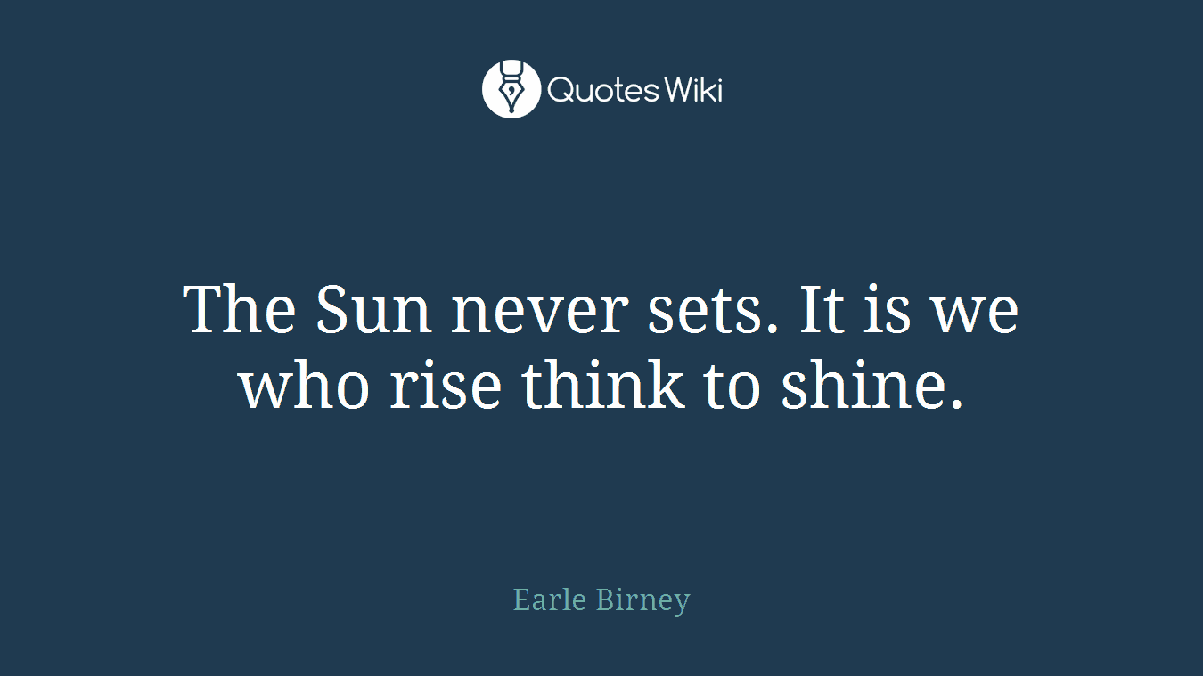 The Sun never sets. It is we who rise think to shine.