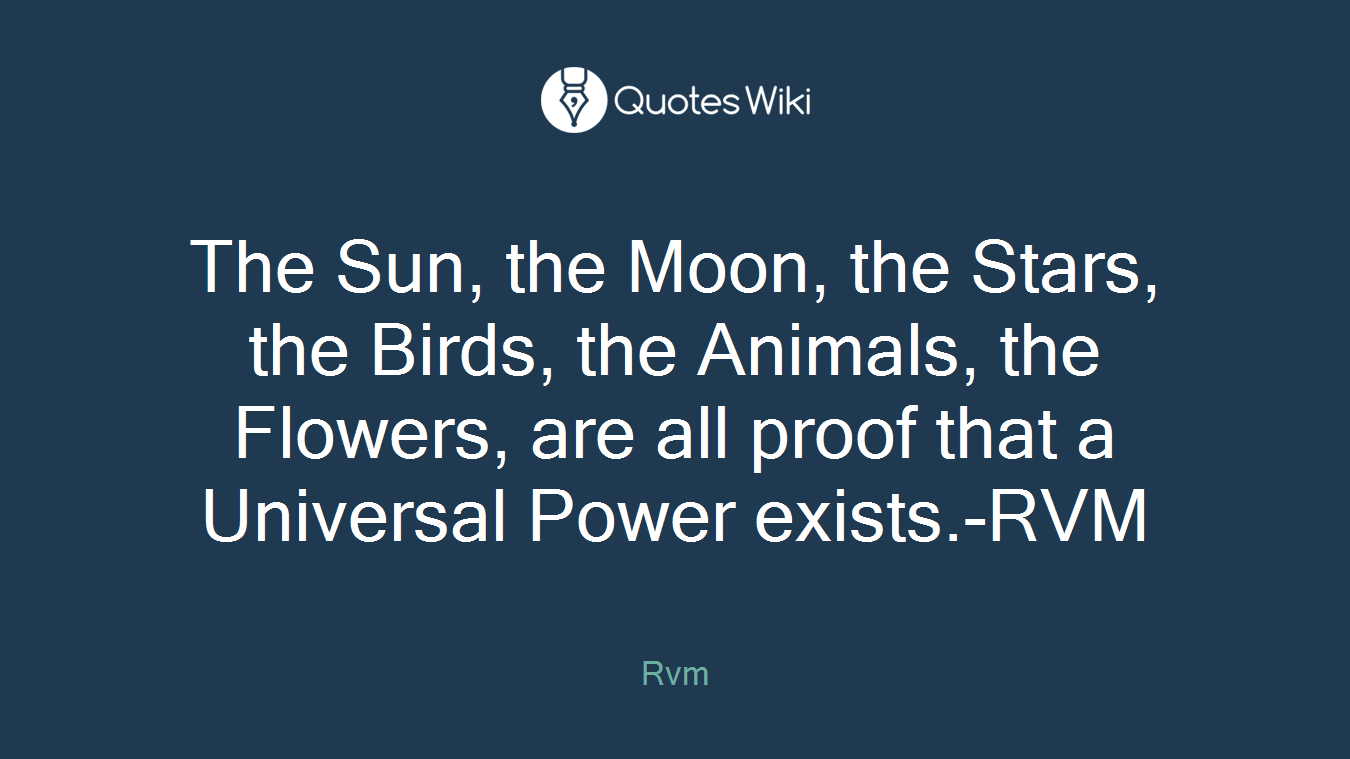 The Sun, the Moon, the Stars, the Birds, the Animals, the Flowers, are all proof that a Universal Power exists.-RVM