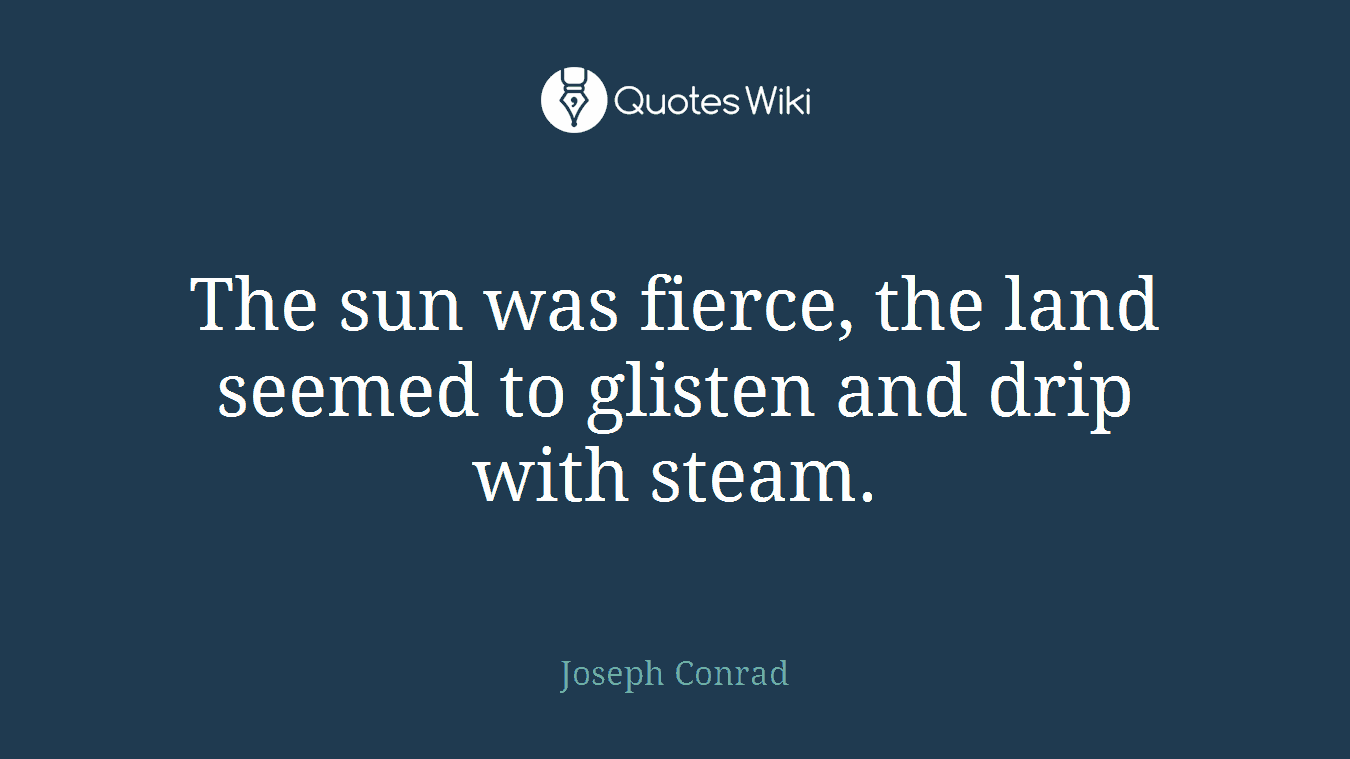 The sun was fierce, the land seemed to glisten and drip with steam.