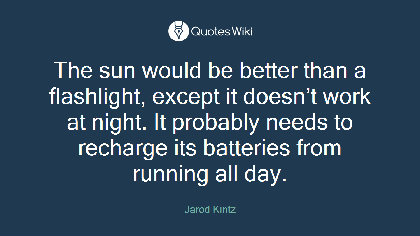 The sun would be better than a flashlight, except it doesn’t work at night. It probably needs to recharge its batteries from running all day.