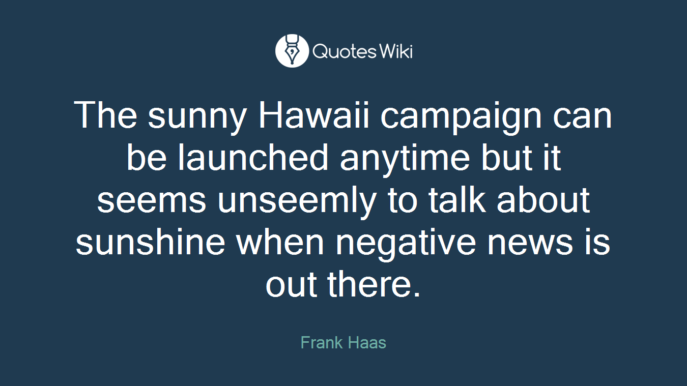 The sunny Hawaii campaign can be launched anytime but it seems unseemly to talk about sunshine when negative news is out there.