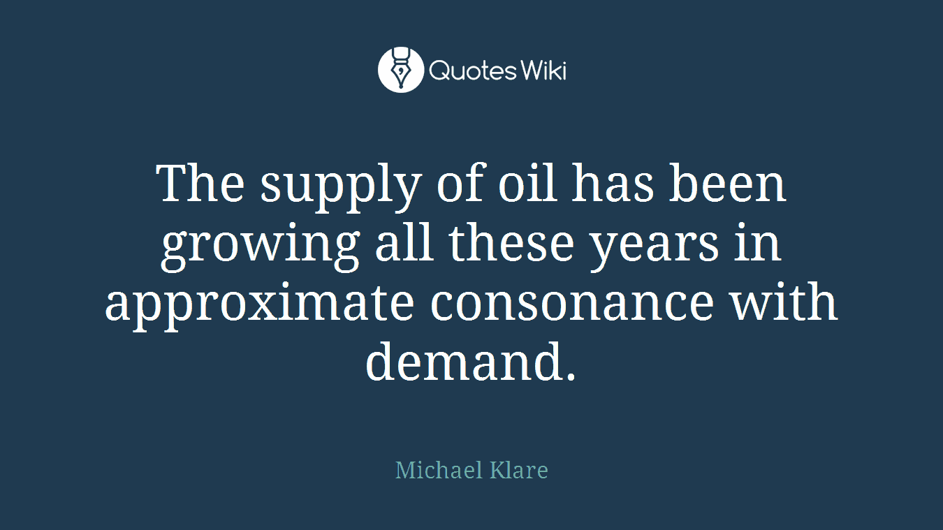 The supply of oil has been growing all these years in approximate consonance with demand.