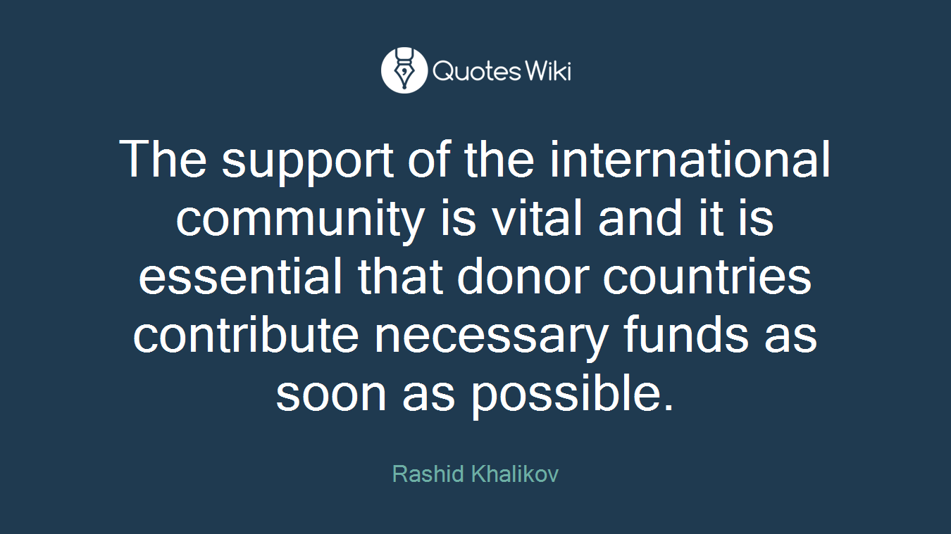 The support of the international community is vital and it is essential that donor countries contribute necessary funds as soon as possible.