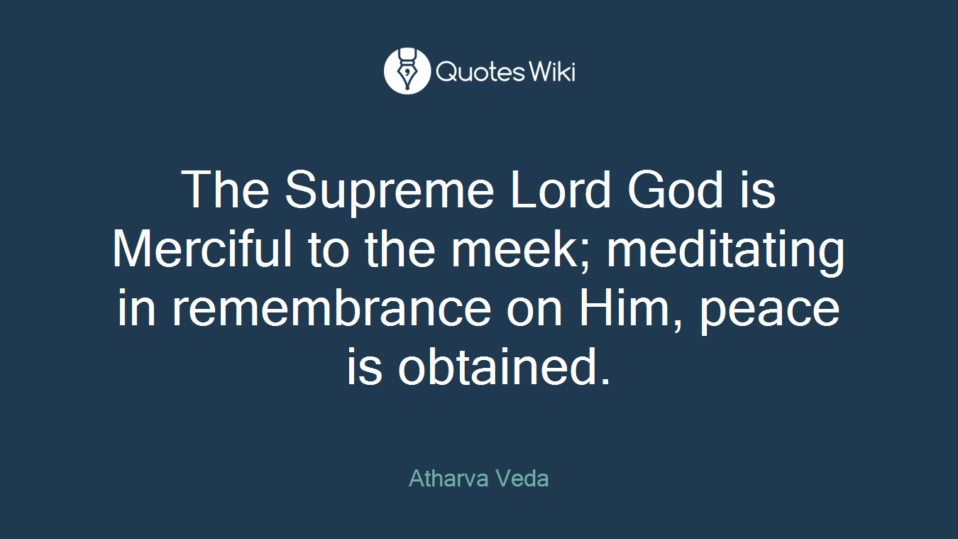 The Supreme Lord God is Merciful to the meek; meditating in remembrance on Him, peace is obtained.