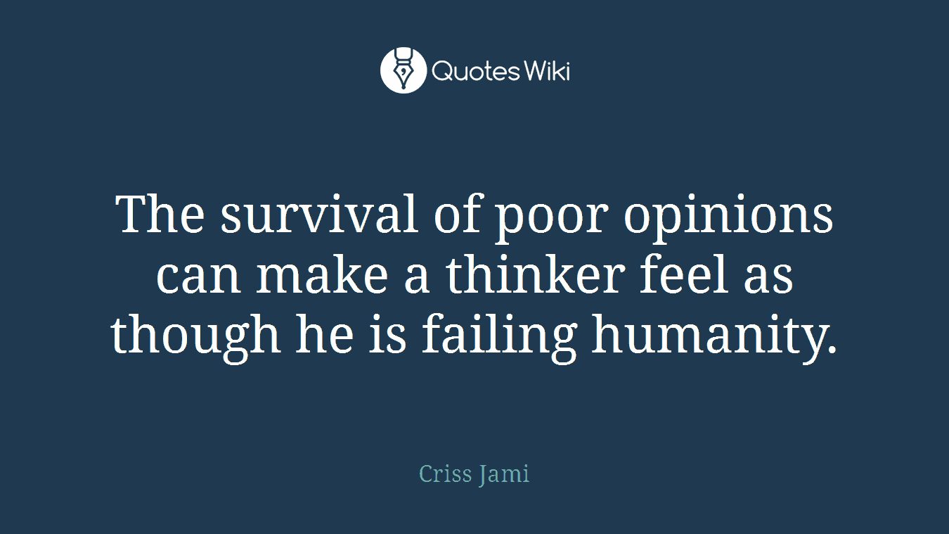 The survival of poor opinions can make a thinker feel as though he is failing humanity.