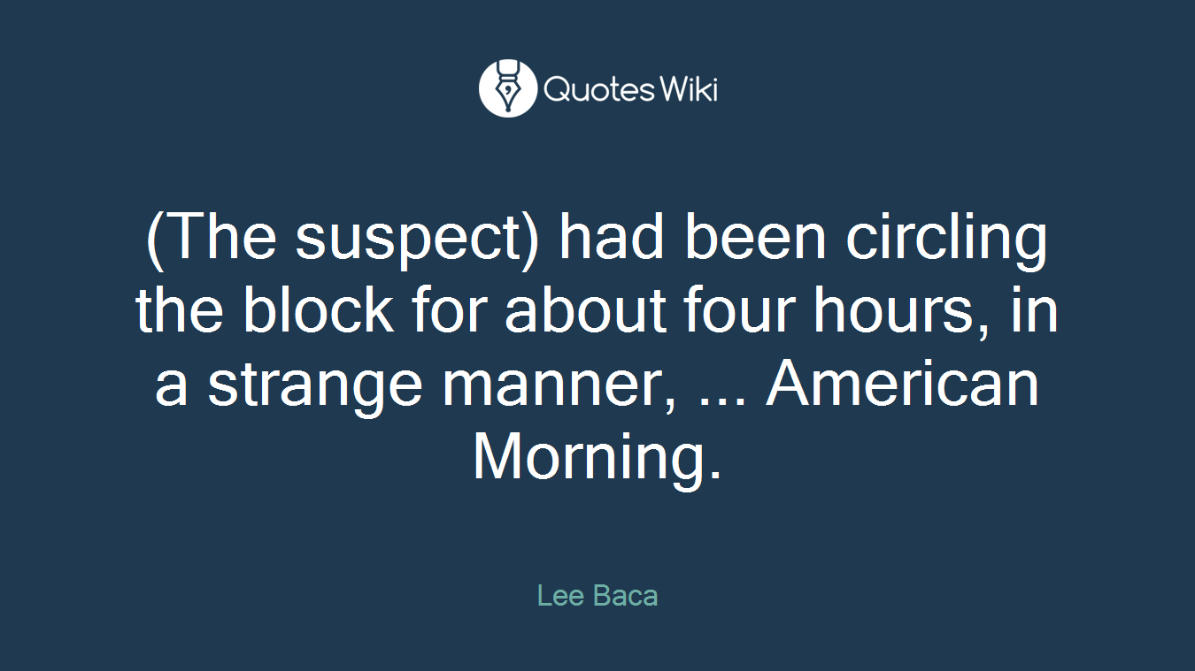 (The suspect) had been circling the block for about four hours, in a strange manner, ... American Morning.