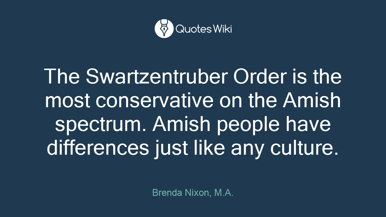 The Swartzentruber Order is the most conservative on the Amish spectrum. Amish people have differences just like any culture.
