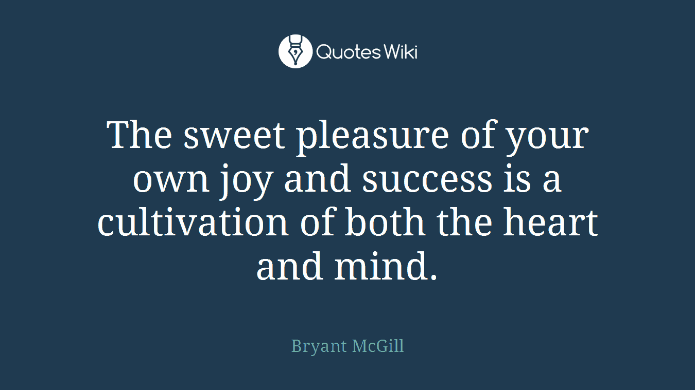 The sweet pleasure of your own joy and success is a cultivation of both the heart and mind.