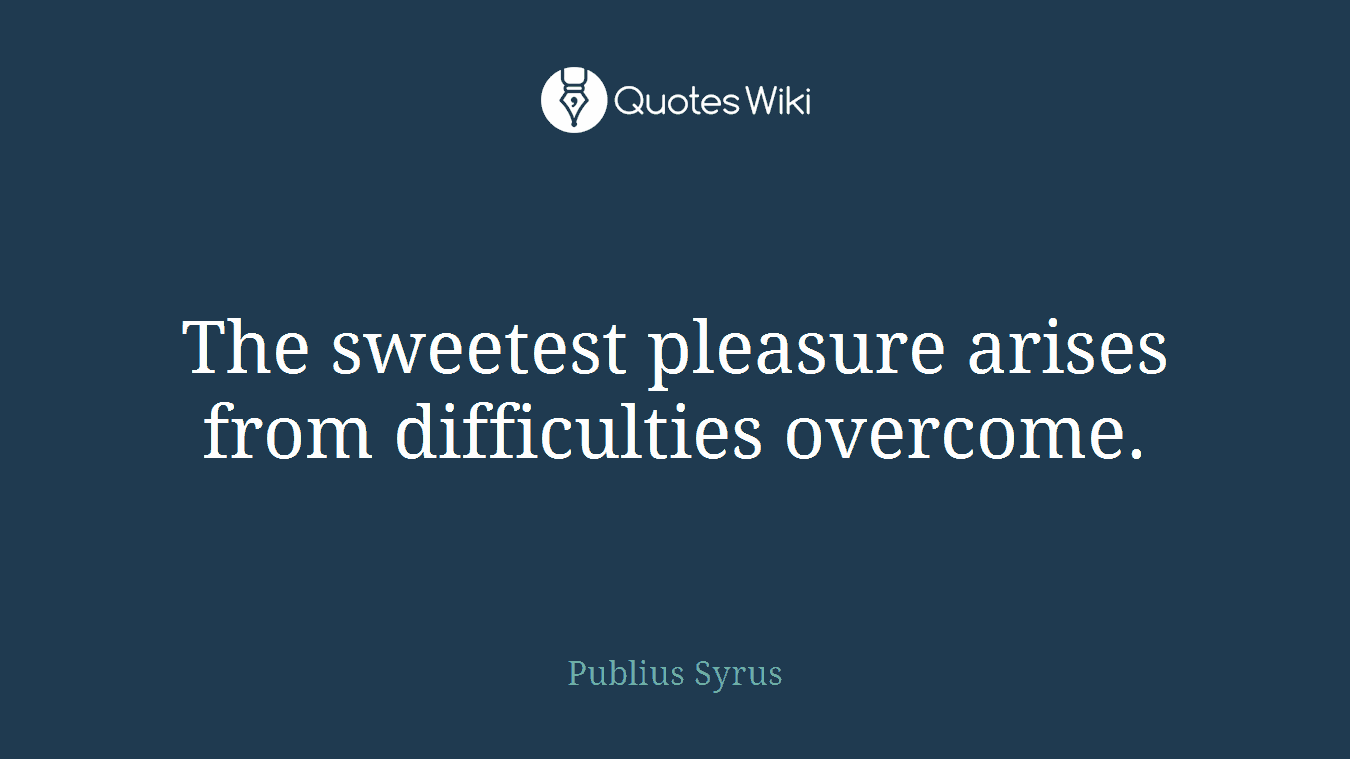 The sweetest pleasure arises from difficulties overcome.