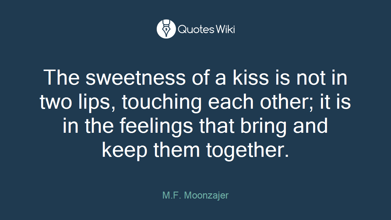 The sweetness of a kiss is not in two lips, touching each other; it is in the feelings that bring and keep them together.