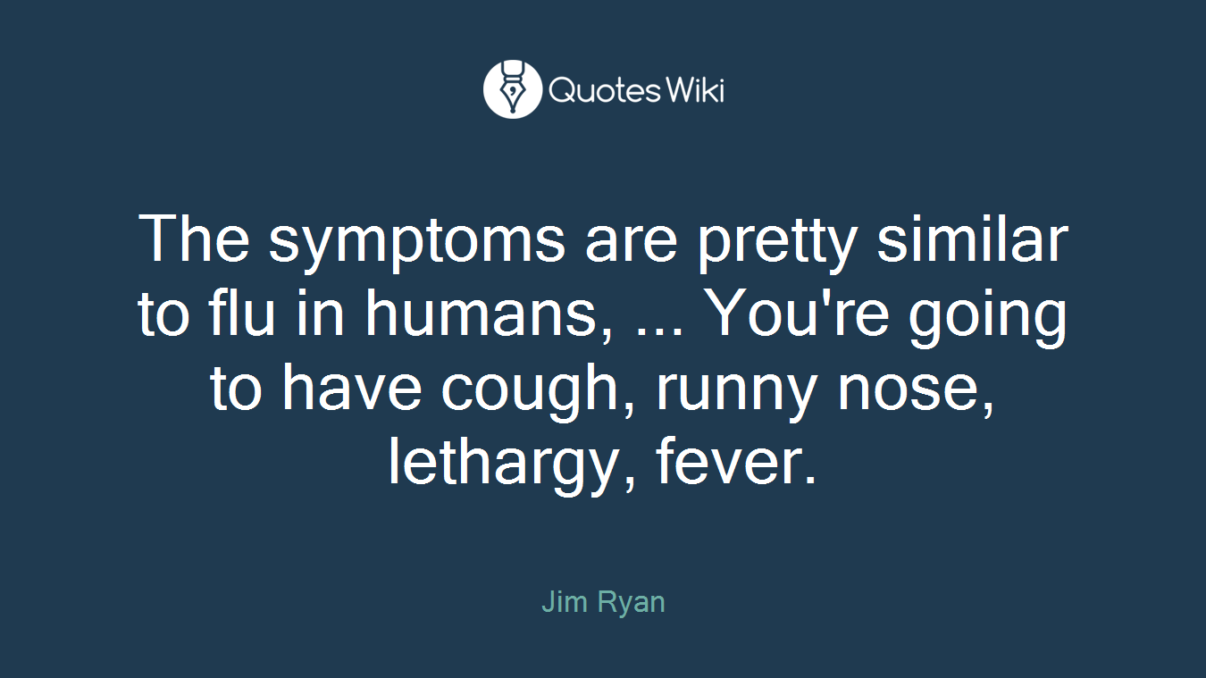 The symptoms are pretty similar to flu in humans, ... You're going to have cough, runny nose, lethargy, fever.