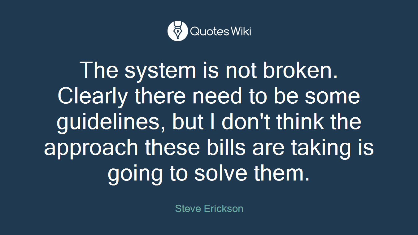 The system is not broken. Clearly there need to be some guidelines, but I don't think the approach these bills are taking is going to solve them.