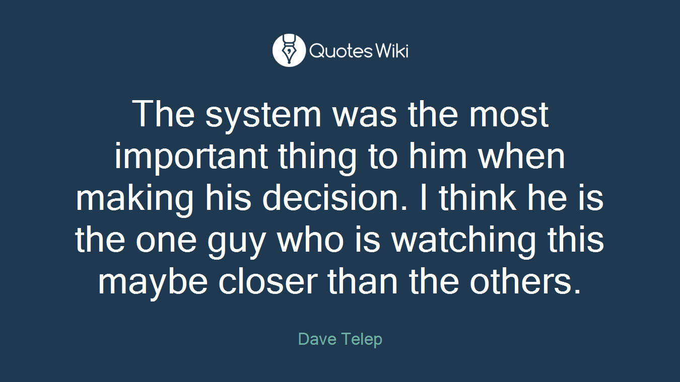 The system was the most important thing to him when making his decision. I think he is the one guy who is watching this maybe closer than the others.