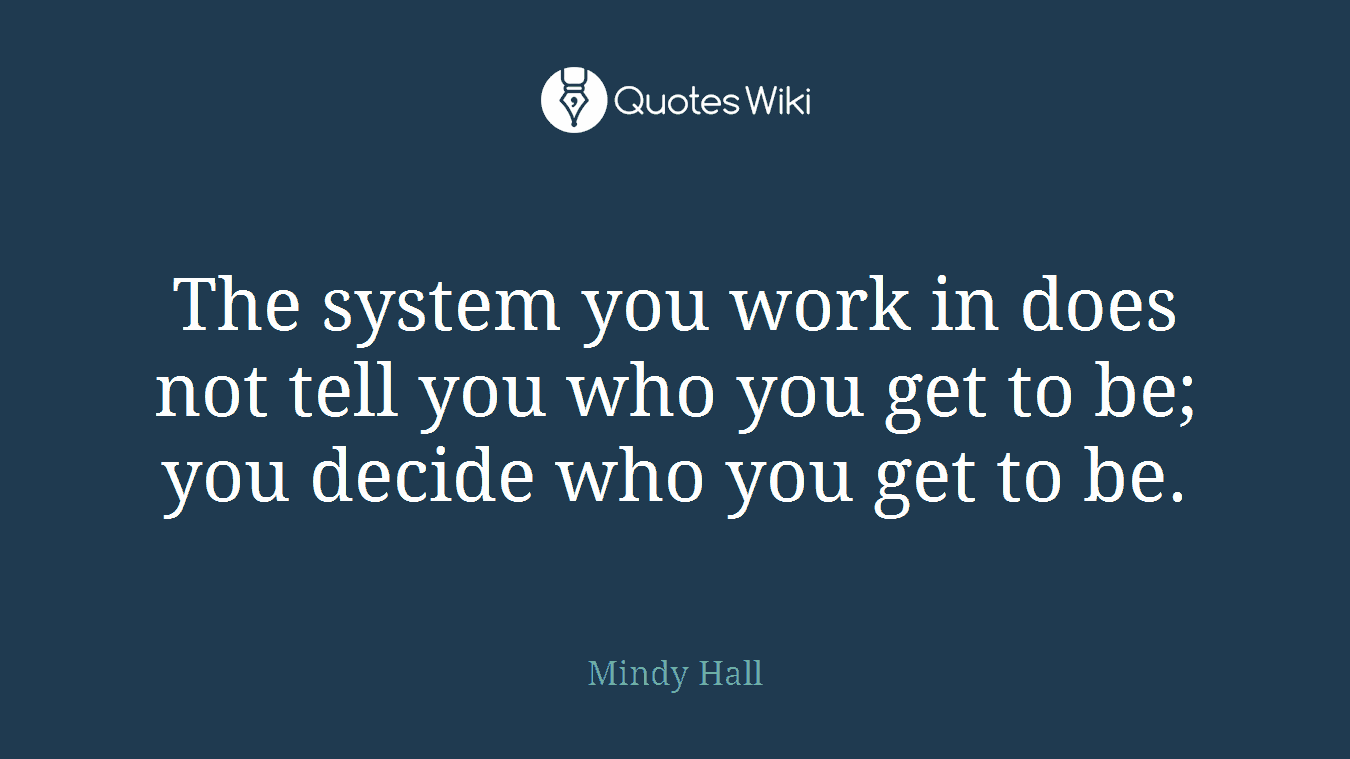 The system you work in does not tell you who you get to be; you decide who you get to be.