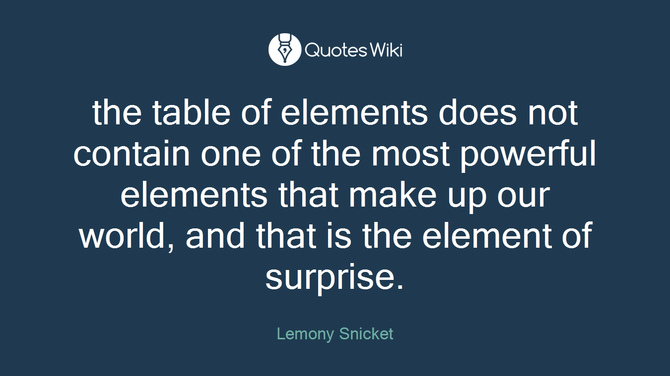 the table of elements does not contain one of the most powerful elements that make up our world, and that is the element of surprise.